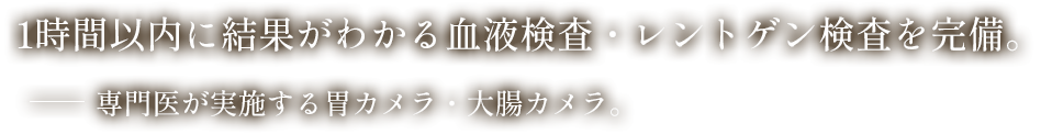 1時間以内に結果がわかる血液検査・レントゲン検査を完備。専門医が実施する胃カメラ・大腸カメラ。