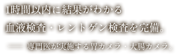 1時間以内に結果がわかる血液検査・レントゲン検査を完備。専門医が実施する胃カメラ・大腸カメラ。